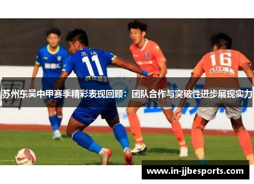 苏州东吴中甲赛季精彩表现回顾：团队合作与突破性进步展现实力