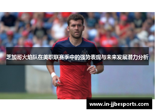 芝加哥火焰队在美职联赛季中的强势表现与未来发展潜力分析 芝加哥火焰队在美职联赛季中的强势表现与未来发展潜力分析