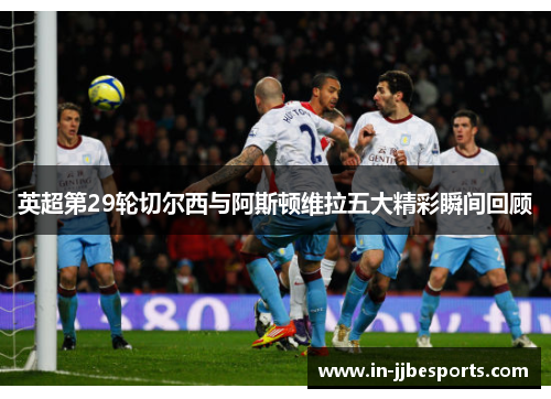 英超第29轮切尔西与阿斯顿维拉五大精彩瞬间回顾