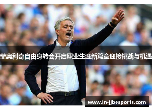 菲奥利奇自由身转会开启职业生涯新篇章迎接挑战与机遇