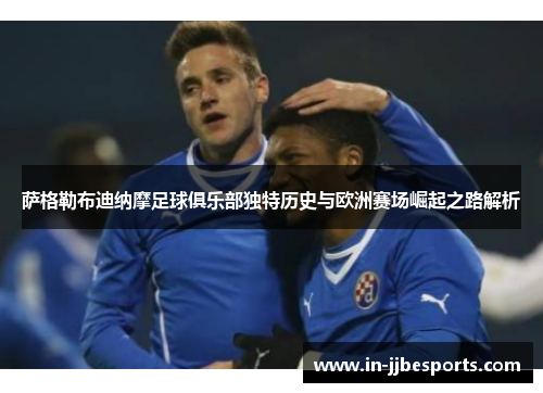 萨格勒布迪纳摩足球俱乐部独特历史与欧洲赛场崛起之路解析