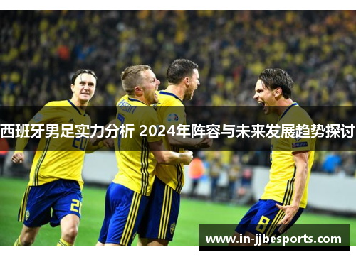 西班牙男足实力分析 2024年阵容与未来发展趋势探讨