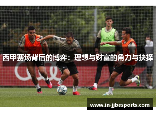 西甲赛场背后的博弈:理想与财富的角力与抉择 西甲赛场背后的博弈:理想与财富的角力与抉择