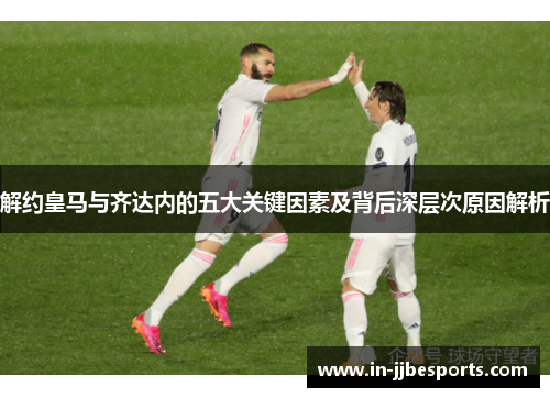 解约皇马与齐达内的五大关键因素及背后深层次原因解析