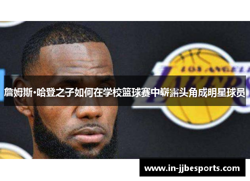 詹姆斯·哈登之子如何在学校篮球赛中崭露头角成明星球员