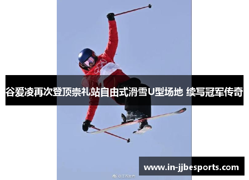 谷爱凌再次登顶崇礼站自由式滑雪U型场地 续写冠军传奇