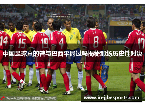 中国足球真的曾与巴西平局过吗揭秘那场历史性对决 中国足球真的曾与巴西平局过吗揭秘那场历史性对决