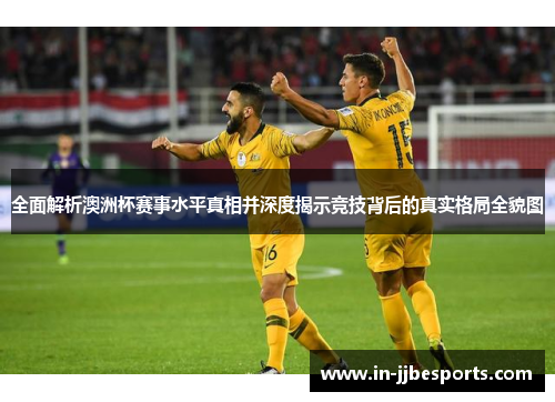 全面解析澳洲杯赛事水平真相并深度揭示竞技背后的真实格局全貌图