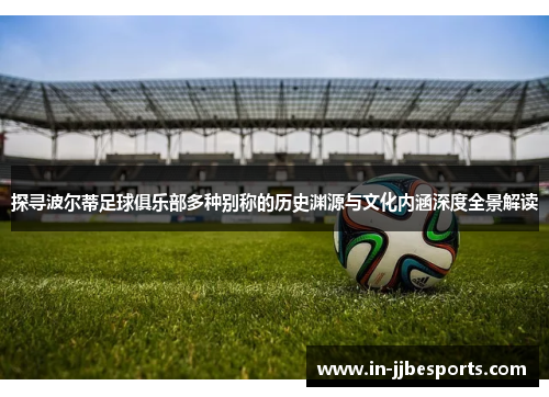 探寻波尔蒂足球俱乐部多种别称的历史渊源与文化内涵深度全景解读 探寻波尔蒂足球俱乐部多种别称的历史渊源与文化内涵深度全景解读