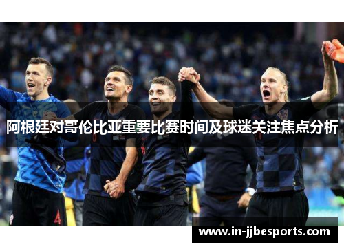 阿根廷对哥伦比亚重要比赛时间及球迷关注焦点分析 阿根廷对哥伦比亚重要比赛时间及球迷关注焦点分析