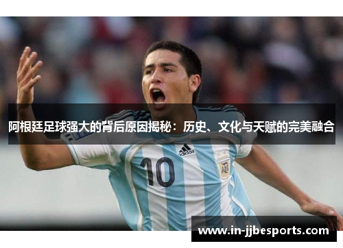 阿根廷足球强大的背后原因揭秘:历史、文化与天赋的完美融合 阿根廷足球强大的背后原因揭秘:历史、文化与天赋的完美融合