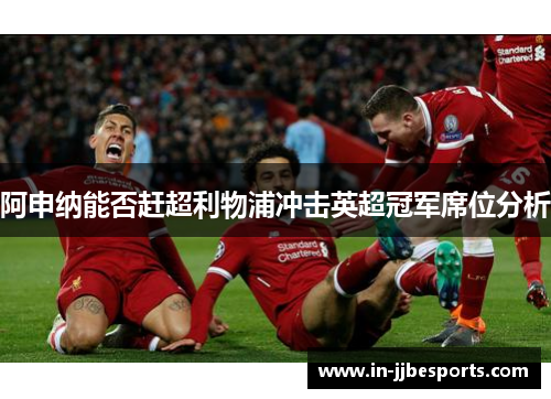 阿申纳能否赶超利物浦冲击英超冠军席位分析