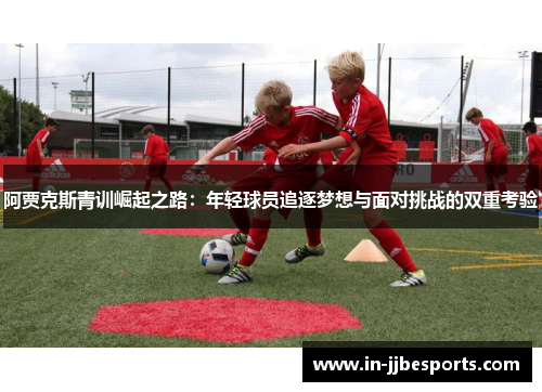 阿贾克斯青训崛起之路：年轻球员追逐梦想与面对挑战的双重考验