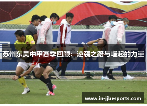 苏州东吴中甲赛季回顾：逆袭之路与崛起的力量