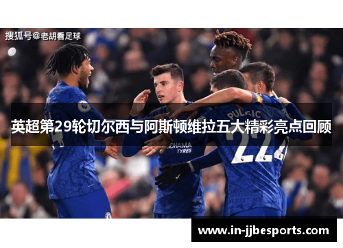 英超第29轮切尔西与阿斯顿维拉五大精彩亮点回顾