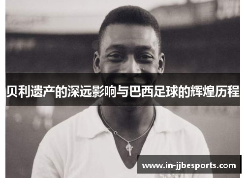 贝利遗产的深远影响与巴西足球的辉煌历程