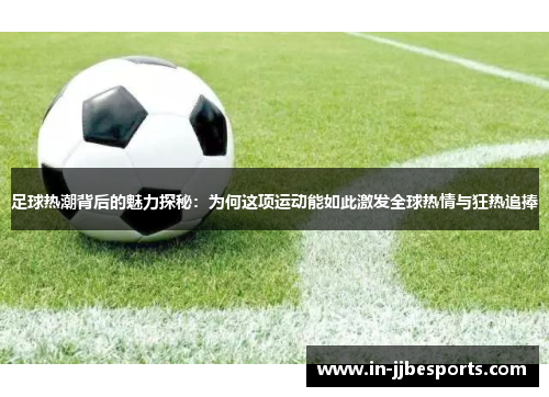 足球热潮背后的魅力探秘：为何这项运动能如此激发全球热情与狂热追捧