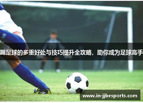 踢足球的多重好处与技巧提升全攻略，助你成为足球高手