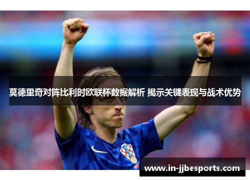 莫德里奇对阵比利时欧联杯数据解析 揭示关键表现与战术优势