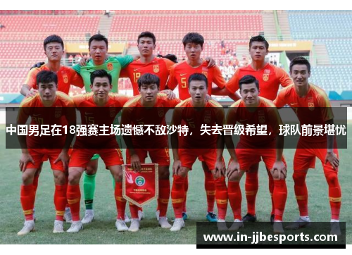 中国男足在18强赛主场遗憾不敌沙特，失去晋级希望，球队前景堪忧