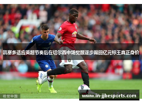 凯塞多适应英超节奏后在切尔西中场觉醒逐步踢回亿元标王真正身价 凯塞多适应英超节奏后在切尔西中场觉醒逐步踢回亿元标王真正身价