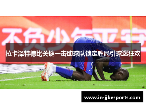 拉卡泽特德比关键一击助球队锁定胜局引球迷狂欢