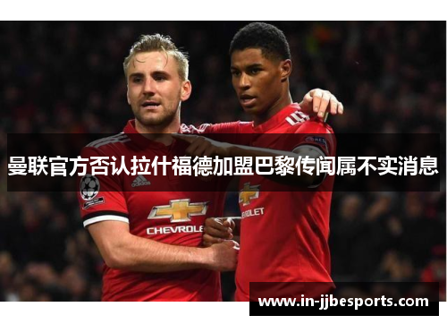 曼联官方否认拉什福德加盟巴黎传闻属不实消息 曼联官方否认拉什福德加盟巴黎传闻属不实消息