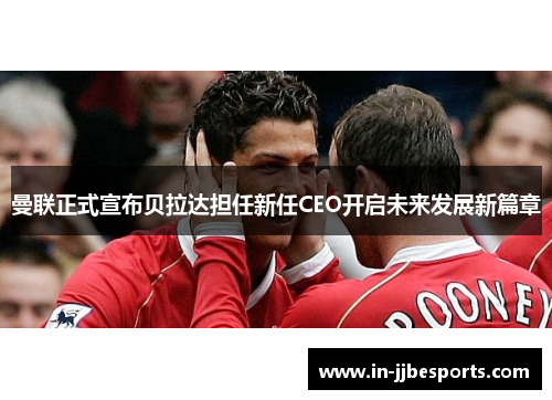 曼联正式宣布贝拉达担任新任CEO开启未来发展新篇章