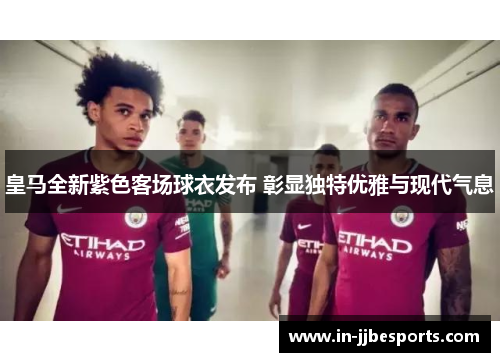 皇马全新紫色客场球衣发布 彰显独特优雅与现代气息