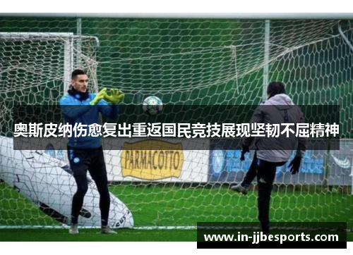 奥斯皮纳伤愈复出重返国民竞技展现坚韧不屈精神
