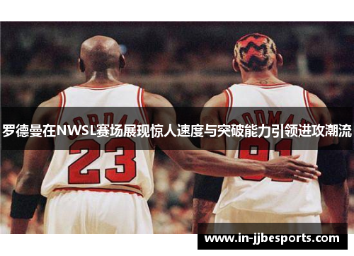 罗德曼在NWSL赛场展现惊人速度与突破能力引领进攻潮流 罗德曼在NWSL赛场展现惊人速度与突破能力引领进攻潮流