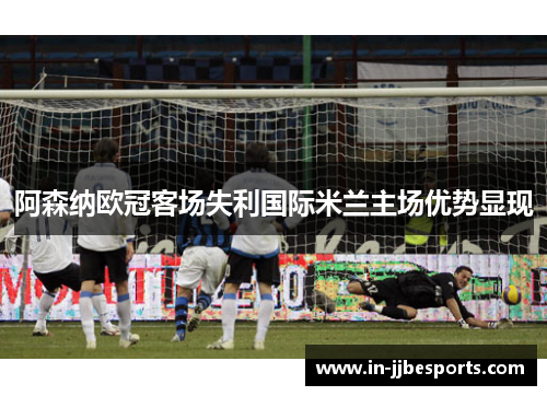 阿森纳欧冠客场失利国际米兰主场优势显现