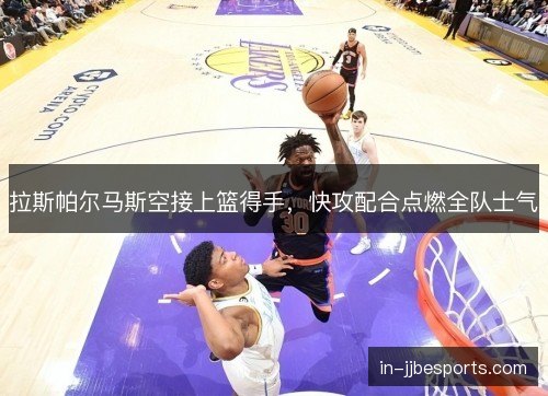 拉斯帕尔马斯空接上篮得手,快攻配合点燃全队士气 拉斯帕尔马斯空接上篮得手,快攻配合点燃全队士气